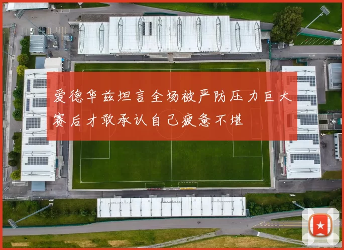 爱德华兹坦言全场被严防压力巨大赛后才敢承认自己疲惫不堪