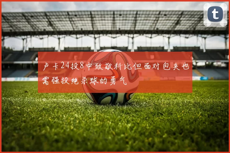 卢卡24投8中致敬科比但面对包夹也需强投绝杀球的勇气