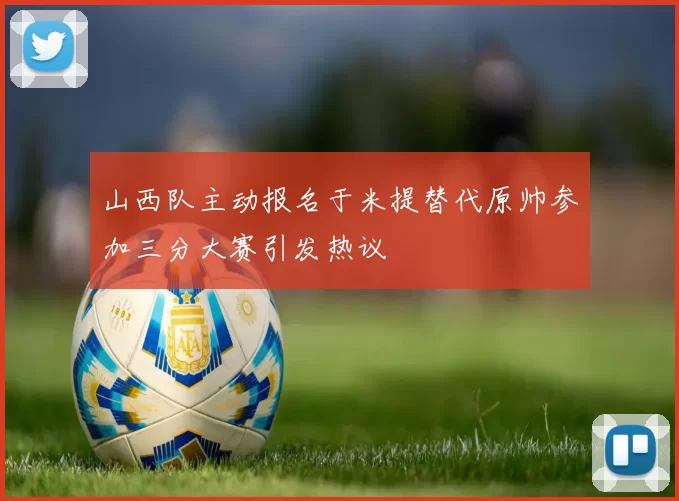 山西队主动报名于米提替代原帅参加三分大赛引发热议