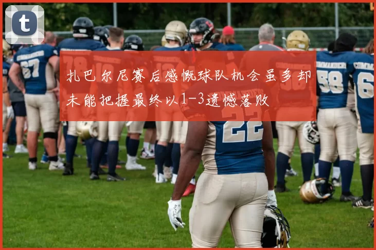 扎巴尔尼赛后感慨球队机会虽多却未能把握最终以1-3遗憾落败