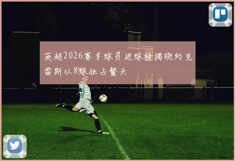 英超2026赛季球员进球榜揭晓约克雷斯以8球独占鳌头