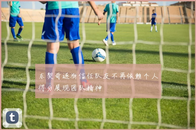 东契奇逐渐信任队友不再依赖个人得分展现团队精神