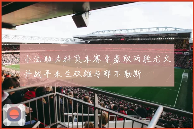 小法助力科莫本赛季豪取两胜尤文并战平米兰双雄与那不勒斯