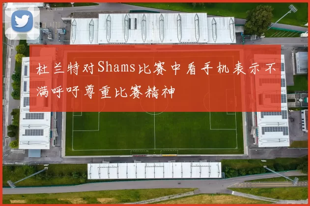 杜兰特对Shams比赛中看手机表示不满呼吁尊重比赛精神