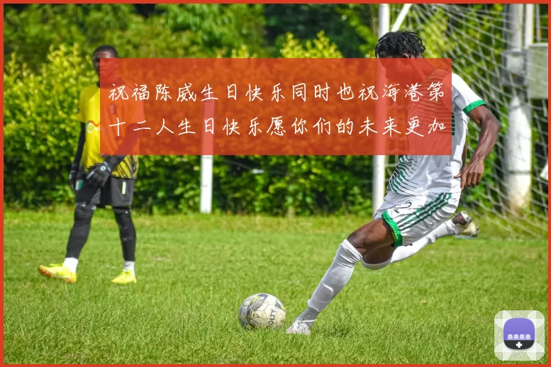 祝福陈威生日快乐同时也祝海港第十二人生日快乐愿你们的未来更加辉煌