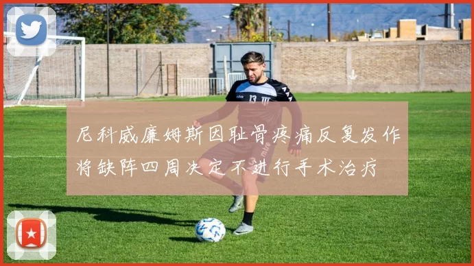 尼科威廉姆斯因耻骨疼痛反复发作将缺阵四周决定不进行手术治疗