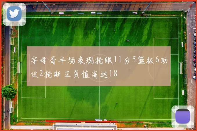 字母哥半场表现抢眼11分5篮板6助攻2抢断正负值高达18