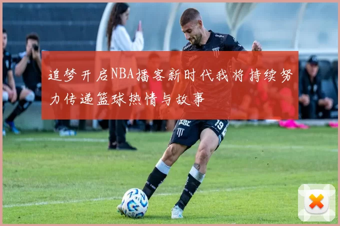 追梦开启NBA播客新时代我将持续努力传递篮球热情与故事