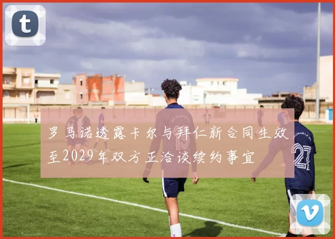 罗马诺透露卡尔与拜仁新合同生效至2029年双方正洽谈续约事宜