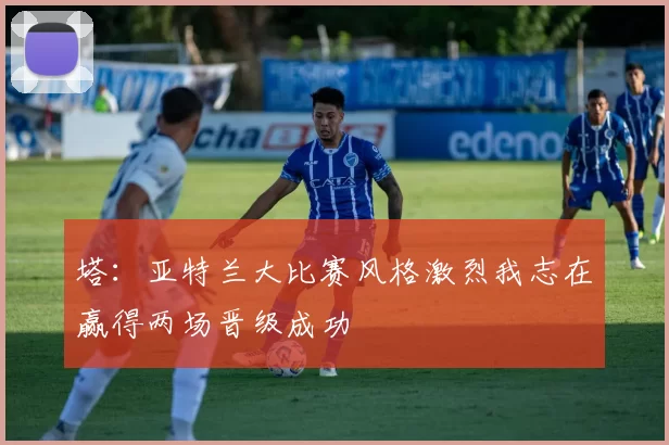 塔：亚特兰大比赛风格激烈我志在赢得两场晋级成功