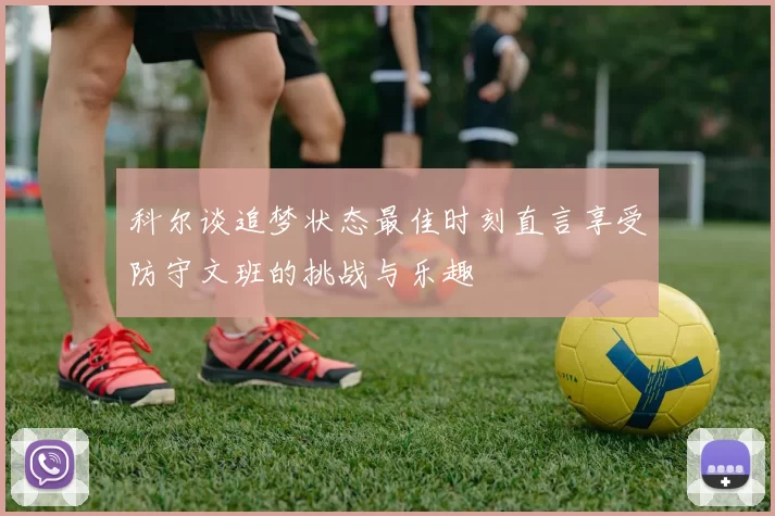科尔谈追梦状态最佳时刻直言享受防守文班的挑战与乐趣