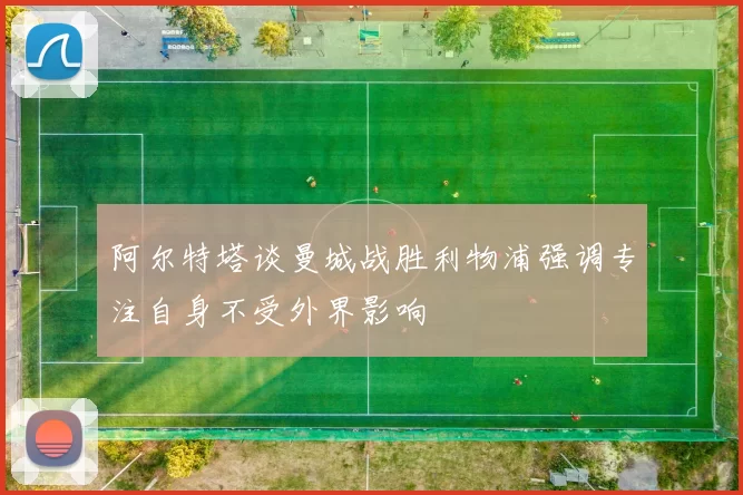 阿尔特塔谈曼城战胜利物浦强调专注自身不受外界影响