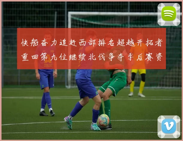 快船奋力追赶西部排名超越开拓者重回第九位继续北伐争夺季后赛资格