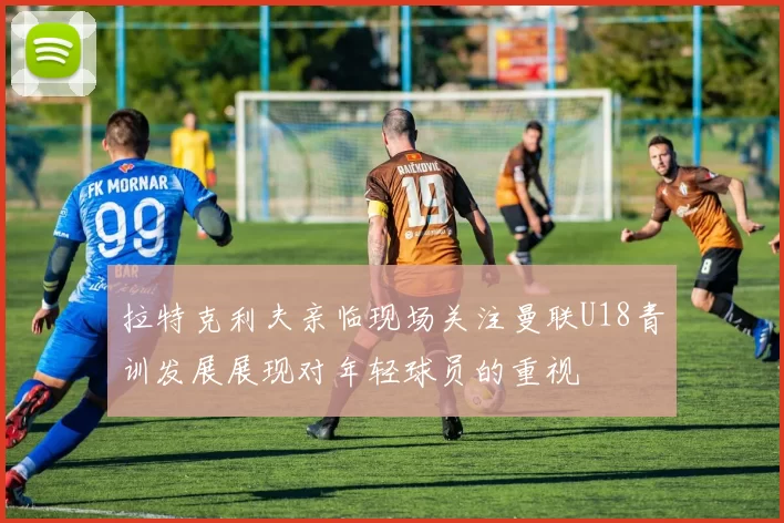 拉特克利夫亲临现场关注曼联U18青训发展展现对年轻球员的重视