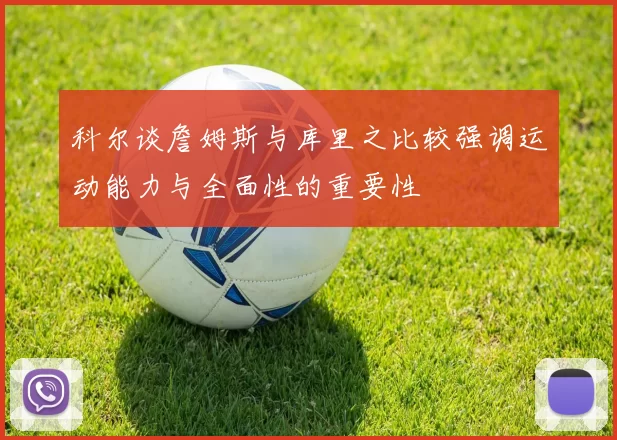 科尔谈詹姆斯与库里之比较强调运动能力与全面性的重要性