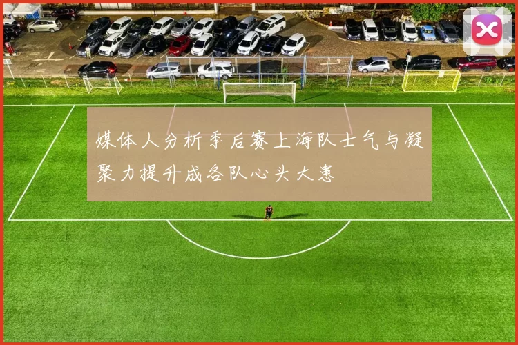 媒体人分析季后赛上海队士气与凝聚力提升成各队心头大患